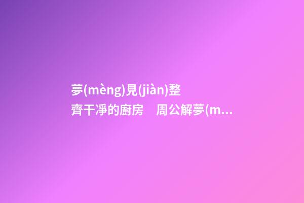 夢(mèng)見(jiàn)整齊干凈的廚房　周公解夢(mèng)之夢(mèng)到整齊干凈的廚房